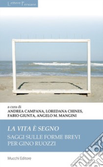 La vita è segno. Saggi sulle forme brevi per Gino Ruozzi libro di Campana A. (cur.); Chines L. (cur.); Mangini A. M. (cur.)