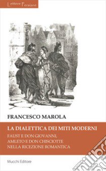 La dialettica dei miti moderni. Faust e don Giovanni, Amleto e don Chisciotte nella ricezione romantica libro di Marola Francesco