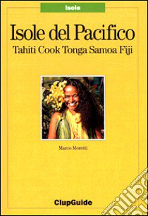 Isole del Pacifico. Tahiti, Cook, Tonga, Samoa, Fiji libro di Moretti Marco