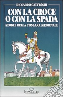 Con la croce o con la spada. Storie della Toscana medievale libro di Gatteschi Riccardo