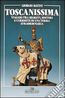 Toscanissima. Viaggio tra segreti, misteri e curiosità di una terra straordinaria libro di Batini Giorgio