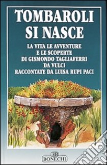 Tombaroli si nasce. La vita, le avventure e le scoperte di Gismondo Tagliaferri da Vulci libro di Tagliaferri Gismondo; Rupi Paci Luisa