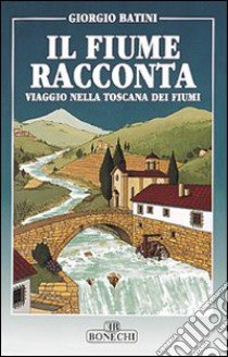 Il fiume racconta. Viaggio nella Toscana dei fiumi libro di Batini Giorgio