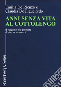 Anni senza vita al Cottolengo. Il racconto e le proposte di due ex ricoverati libro di De Rienzo Emilia - De Figueiredo Claudia