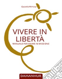 Vivere in libertà. Manuale per anime in missione libro di Gazzella Mimosa