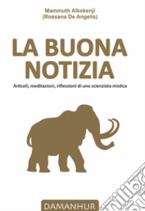 La buona notizia. Articoli, meditazioni, riflessioni di una scienziata mistica libro di Rossana De Angelis