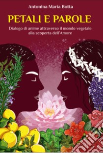 Petali e parole. Dialogo di anime attraverso il mondo vegetale alla scoperta dell'amore libro di Botta Antonina Maria