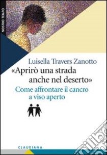 Aprirò una strada anche nel deserto. Come affrontare il cancro a viso aperto libro di Travers Zanotto Luisella