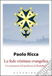 La fede cristiana evangelica. Un commento al «Catechismo di Heidelberg» libro di Ricca Paolo