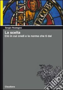 La scelta. Ciò in cui credi e la norma che ti dai libro di Rostagno Sergio