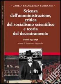 Scienza dell'amministrazione, critica del socialismo scientifico e teoria del decentramento. Scritti 1873-1898. Vol. 2 libro di Ferraris Carlo F.; Ingravalle F. (cur.)