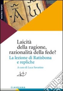 Laicità della ragione, razionalità della fede? La lezione di Ratisbona e repliche libro di Savarino L. (cur.)