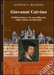 Giovanni Calvino. Il riformatore e la sua influenza sulla cultura occidentale libro di McGrath Alister