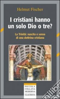 I cristiani hanno un solo Dio o tre? La trinità: nascita e senso di una dottrina cristiana libro di Fischer Helmut