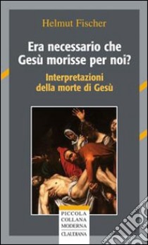 Era necessario che Gesù morisse per noi? Interpretazioni della morte di Gesù libro di Fischer Helmut