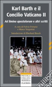 Karl Barth e il Concilio Vaticano II. Ad limina apostolorum e altri scritti libro di Ferrario F. (cur.); Vergottini M. (cur.)