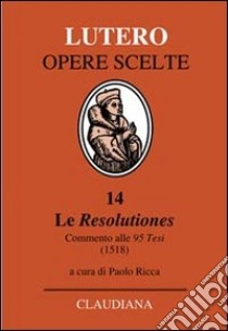 Le Resolutiones. Commento alle 95 tesi (1518). Testo latino a fronte libro di Lutero Martin; Ricca P. (cur.)