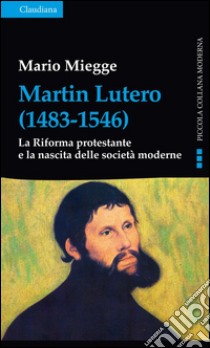 Martin Lutero (1483-1546). La Riforma protestante e la nascita delle società moderne libro di Miegge Mario