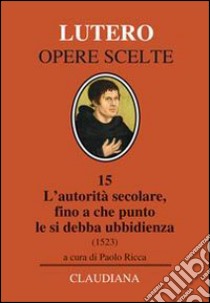 L'autorità secolare, fino a che punto le si debba ubbidienza (1523). Testo tedesco a fronte libro di Lutero Martin; Ricca P. (cur.)