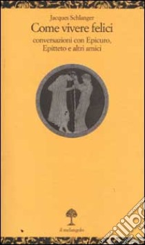 Come vivere felici. Conversazioni con Epicuro, Epitteto e altri amici libro di Schlanger Jacques