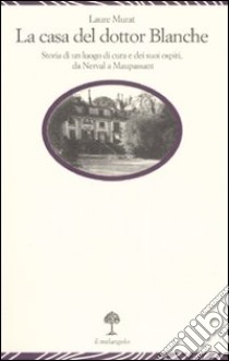 La casa del dottor Blanche. Storia di un luogo di cura e dei suoi ospiti, da Nerval a Maupassant libro di Murat Laure