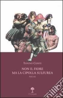 Non il fiore ma la cipolla sulfurea. Poesie libro di Conte Tonino