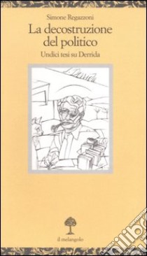 La decostruzione del politico. Undici tesi su Deridda libro di Regazzoni Simone