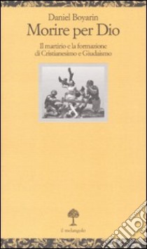 Morire per Dio. Il martirio e la formazione di cristianesimo e giudaismo libro di Boyarin Daniel