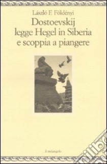 Dostoevskij legge Hegel in Siberia e scoppia a piangere libro di Földényi László F.