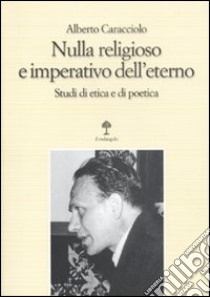 Nulla religioso e imperativo dell'eterno. Studi di etica e di poetica libro di Caracciolo Alberto