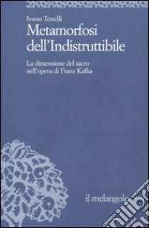 Metamorfosi dell'indistruttibile. La dimensione del sacro nell'opera di Franz Kafka libro di Tonelli Ivano