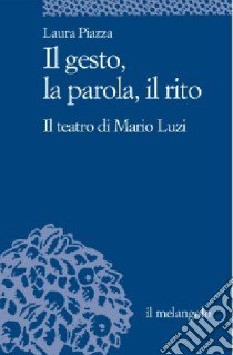 Il gesto, la parola, il rito. Il teatro di Mario Luzi libro di Piazza Laura