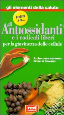 Tutto su... gli antiossidanti e i radicali liberi: per la giovinezza delle cellule. A che cosa servono, dove si trovano libro