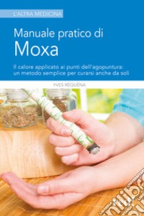 Manuale pratico di moxa. Il calore applicato ai punti dell'agopuntura: un metodo semplice per curarsi anche da soli libro di Réquéna Yves