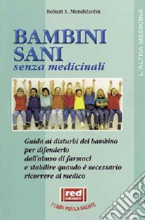 Bambini sani senza medicinali. Guida ai disturbi del bambino per difenderlo dall'abuso dei farmaci e stabilire quando è necessario ricorrere al medico libro di Mendelsohn Robert S.