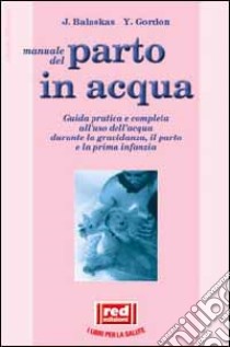 Manuale dal parto in acqua. Guida pratica e completa all'uso dell'acqua durante la gravidanza, il parto e la prima infanzia libro di Balaskas Janet - Gordon Yehudi