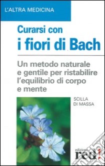 Curarsi con i fiori di Bach. La floriterapia: un metodo di cura naturale e gentile per ristabilire un salutare equilibrio tra il corpo e la mente libro di Di Massa Scilla