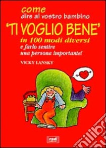 Come dire al vostro bambino «Ti voglio bene» in 100 modi diversi e farlo sentire una persona importante! libro di Lansky Vicky