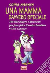 Come essere una mamma davvero speciale. 100 idee allegre e divertenti per fare felice il vostro bambino libro di Lansky Vicky