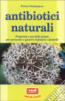 Antibiotici naturali. Proprietà e usi delle piante per prevenire e guarire infezioni e disturbi libro di Neumayer Petra