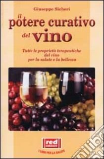 Il potere curativo del vino. Tutte le proprietà terapeutiche del vino per la salute e la bellezza libro di Sicheri Giuseppe