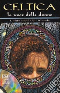 Celtica. La voce delle donne. L'altra metà dell'Irlanda. Con CD Audio libro