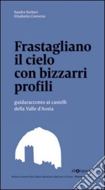 Frastagliano il cielo con bizzarri profili. Guidaracconto ai castelli della Valle d'Aosta. Ediz. illustrata libro di Barberi Sandra; Converso Elisabetta