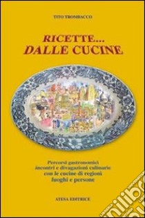 Ricette... dalle cucine. Percorsi gastronomici, incontri e divagazioni culinarie con le cucine di regioni, luoghi e persone libro di Trombacco Tito