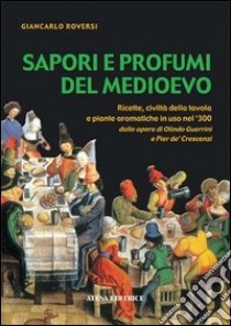 Sapori e profumi del Medioevo. Ricette, civiltà della tavola e piante aromatiche in uso nel '300. Dalle opere di Olindo Guerrini e Pier de' Crescenzi libro di Roversi Giancarlo