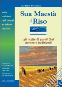 Sua maestà il riso. Storia, tradizioni, virtù salutari, usi culinari e curiosità. 138 ricette di grandi chef, storiche e tradizionali libro di Zavanone Alfredo