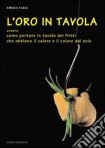 L'oro in tavola. Ovvero come portare in tavola dei fritti che abbiano il calore e il colore del sole libro di Valli Emilia