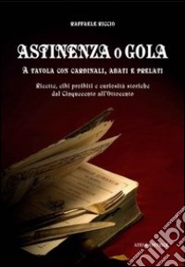 Astinenza o gola. A tavola con cardinali, abati e prelati. Ricette, cibi proibiti e curiosità storiche dal Cinquecento all'Ottocento libro di Riccio Raffaele