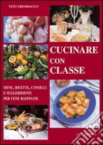 Cucinare con classe. Menu, ricette e consigli per cene raffinate libro di Trombacco Tito