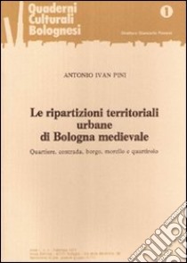 Le ripartizioni territoriali urbane di Bologna medievale. Quartiere, contrada, borgo, morello e quartirolo libro di Pini Antonio I.